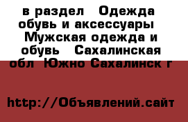  в раздел : Одежда, обувь и аксессуары » Мужская одежда и обувь . Сахалинская обл.,Южно-Сахалинск г.